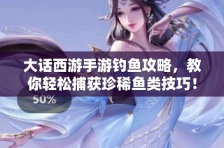 大话西游手游钓鱼攻略，教你轻松捕获珍稀鱼类技巧！
