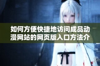 如何方便快捷地访问成品动漫网站的网页版入口方法介绍