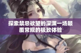 探索禁忌欲望的深渊一场颠覆常规的极致体验