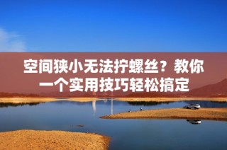 空间狭小无法拧螺丝？教你一个实用技巧轻松搞定