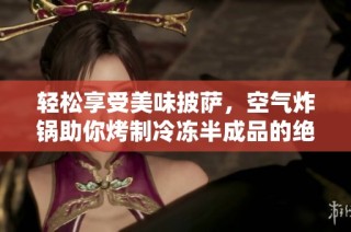 轻松享受美味披萨，空气炸锅助你烤制冷冻半成品的绝佳新方式