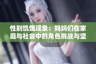 性别饥饿现象：妈妈们在家庭与社会中的角色挑战与坚持