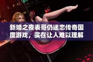 新婚之夜表哥仍迷恋传奇国度游戏，实在让人难以理解