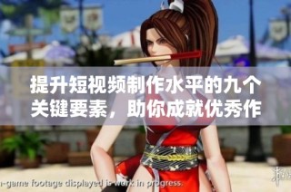 提升短视频制作水平的九个关键要素，助你成就优秀作品