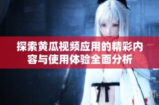 探索黄瓜视频应用的精彩内容与使用体验全面分析