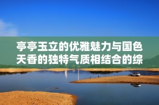 亭亭玉立的优雅魅力与国色天香的独特气质相结合的综合症分析