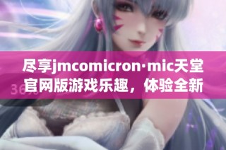 尽享jmcomicron·mic天堂官网版游戏乐趣，体验全新冒险之旅