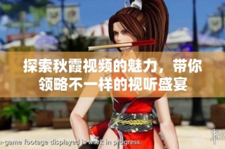 探索秋霞视频的魅力，带你领略不一样的视听盛宴