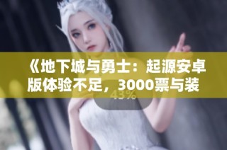 《地下城与勇士：起源安卓版体验不足，3000票与装扮盒引发热议》
