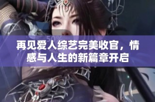 再见爱人综艺完美收官，情感与人生的新篇章开启