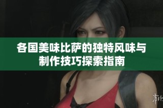 各国美味比萨的独特风味与制作技巧探索指南