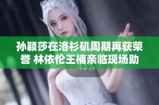 孙颖莎在洛杉矶周期再获荣誉 林依伦王楠亲临现场助威齐庆祝