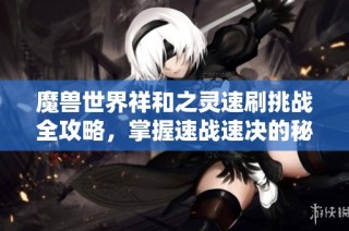 魔兽世界祥和之灵速刷挑战全攻略，掌握速战速决的秘诀与技巧