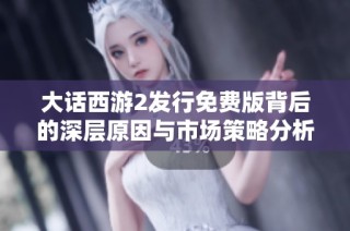 大话西游2发行免费版背后的深层原因与市场策略分析
