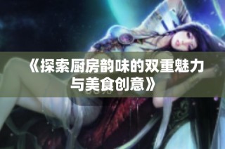 《探索厨房韵味的双重魅力与美食创意》