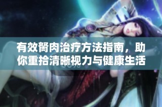 有效胬肉治疗方法指南，助你重拾清晰视力与健康生活