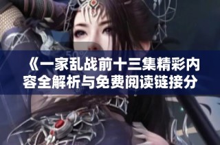 《一家乱战前十三集精彩内容全解析与免费阅读链接分享》