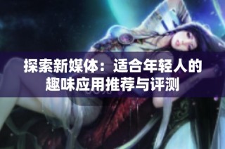 探索新媒体：适合年轻人的趣味应用推荐与评测