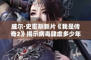 威尔·史密斯新片《我是传奇2》揭示病毒肆虐多少年后的生存斗争