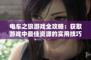 电车之狼游戏全攻略：获取游戏中最佳资源的实用技巧与策略