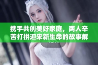 携手共创美好家庭，两人辛苦打拼迎来新生命的故事解读