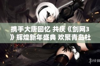 携手大唐回忆 共庆《剑网3》辉煌新年盛典 欢聚青岛杜美新游