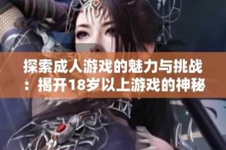 探索成人游戏的魅力与挑战：揭开18岁以上游戏的神秘面纱