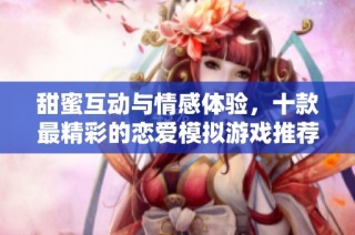 甜蜜互动与情感体验，十款最精彩的恋爱模拟游戏推荐