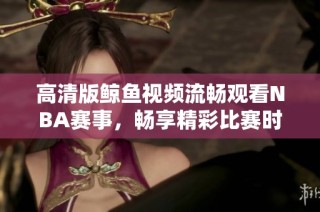 高清版鲸鱼视频流畅观看NBA赛事，畅享精彩比赛时刻