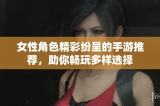 女性角色精彩纷呈的手游推荐，助你畅玩多样选择