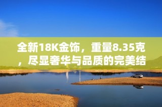 全新18K金饰，重量8.35克，尽显奢华与品质的完美结合