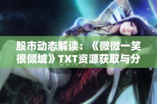 股市动态解读：《微微一笑很倾城》TXT资源获取与分享攻略