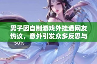 男子因自制游戏外挂遭网友热议，意外引发众多反思与讨论