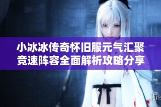 小冰冰传奇怀旧服元气汇聚竞速阵容全面解析攻略分享