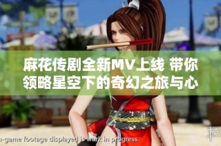 麻花传剧全新MV上线 带你领略星空下的奇幻之旅与心灵对话