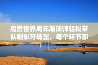 魔兽世界周年服法师轻松带队刷影牙城堡，每个环节都能赚取丰厚财富
