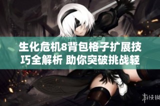 生化危机8背包格子扩展技巧全解析 助你突破挑战轻松应对游戏难关