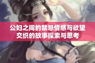 公妇之间的禁忌情感与欲望交织的故事探索与思考