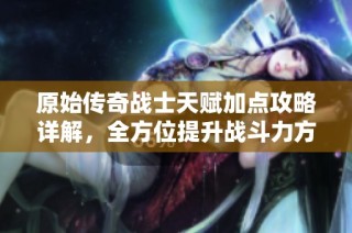 原始传奇战士天赋加点攻略详解，全方位提升战斗力方法分享