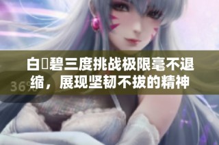 白咲碧三度挑战极限毫不退缩，展现坚韧不拔的精神