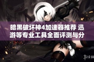 暗黑破坏神4加速器推荐 迅游等专业工具全面评测与分享