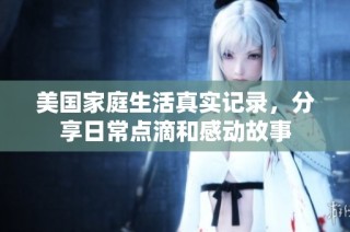 美国家庭生活真实记录，分享日常点滴和感动故事
