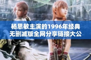 杨思敏主演的1996年经典无删减版全网分享链接大公开