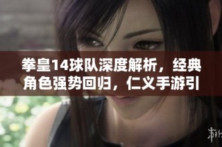 拳皇14球队深度解析，经典角色强势回归，仁义手游引爆期待