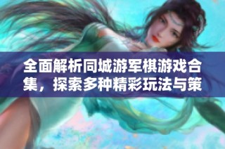 全面解析同城游军棋游戏合集，探索多种精彩玩法与策略技巧