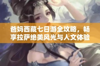 爸妈西藏七日游全攻略，畅享拉萨绝美风光与人文体验
