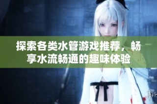 探索各类水管游戏推荐，畅享水流畅通的趣味体验