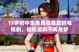 15岁初中生免费观看最新电视剧，轻松追剧不再是梦
