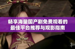 畅享海量国产剧免费观看的最佳平台推荐与观影指南