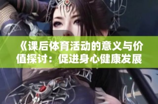《课后体育活动的意义与价值探讨：促进身心健康发展的重要性》